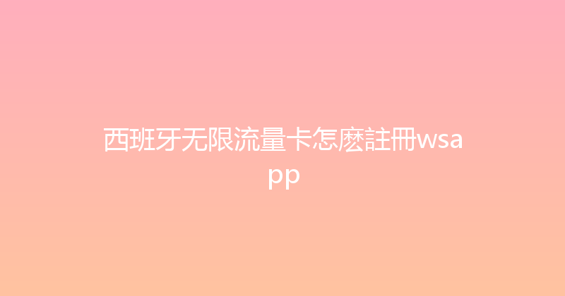 西班牙无限流量卡怎麽註冊wsapp 