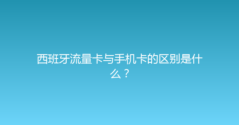 西班牙流量卡与手机卡的区别是什么？ 