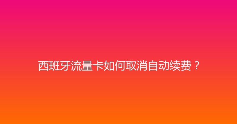 西班牙流量卡如何取消自动续费？ 