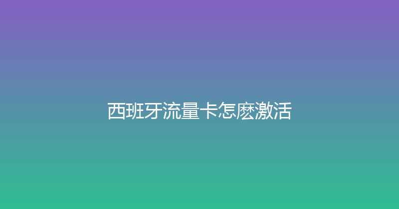 西班牙流量卡怎麽激活 