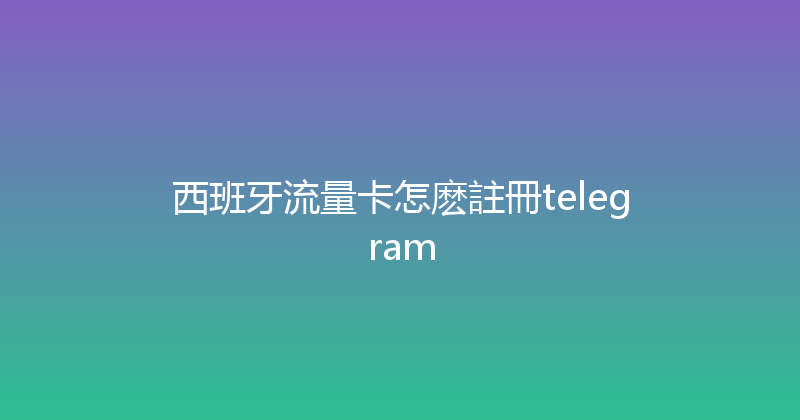 西班牙流量卡怎麽註冊telegram 