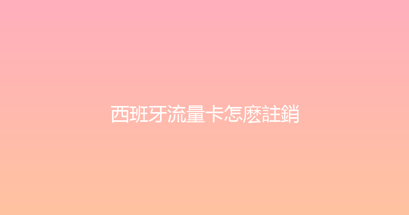 西班牙流量卡怎麽註銷 