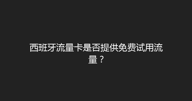 西班牙流量卡是否提供免费试用流量？ 