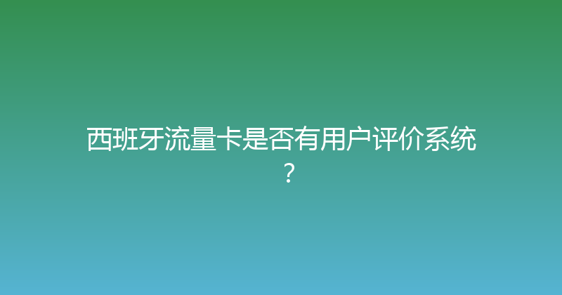 西班牙流量卡是否有用户评价系统？ 