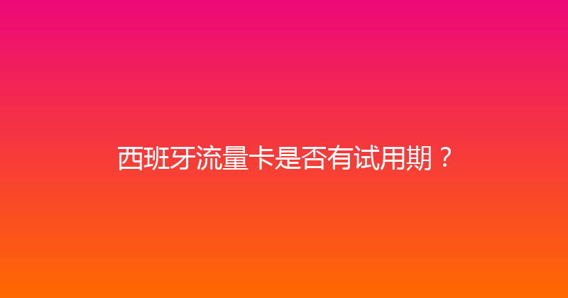 西班牙流量卡是否有试用期？ 