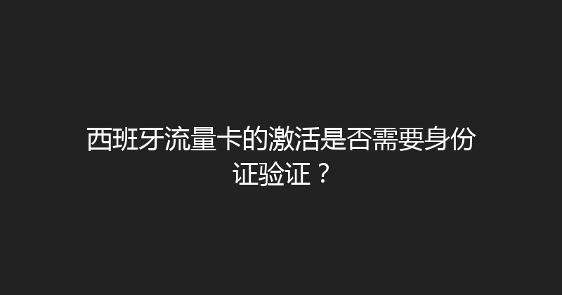 西班牙流量卡的激活是否需要身份证验证？ 