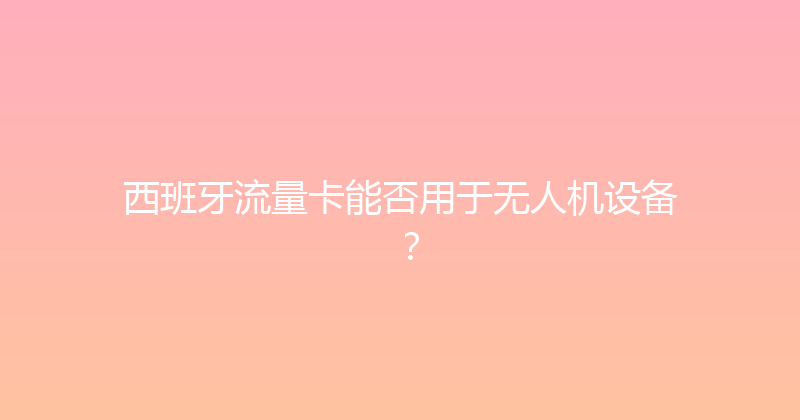 西班牙流量卡能否用于无人机设备？ 