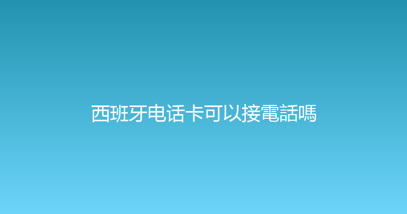 西班牙电话卡可以接電話嗎 