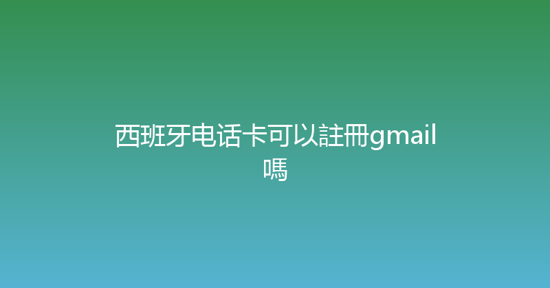 西班牙电话卡可以註冊gmail嗎 