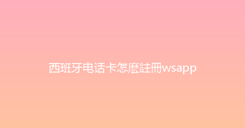 西班牙电话卡怎麽註冊wsapp 