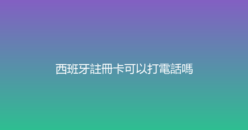 西班牙註冊卡可以打電話嗎 