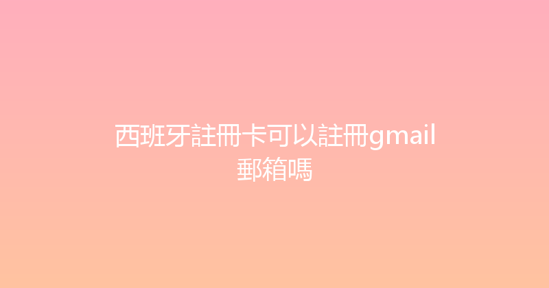 西班牙註冊卡可以註冊gmail郵箱嗎 