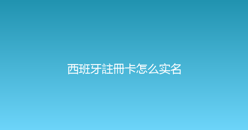 西班牙註冊卡怎么实名 