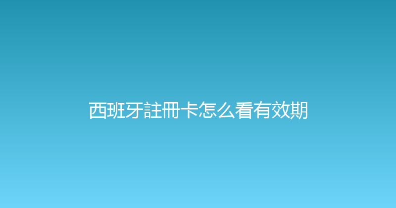 西班牙註冊卡怎么看有效期 