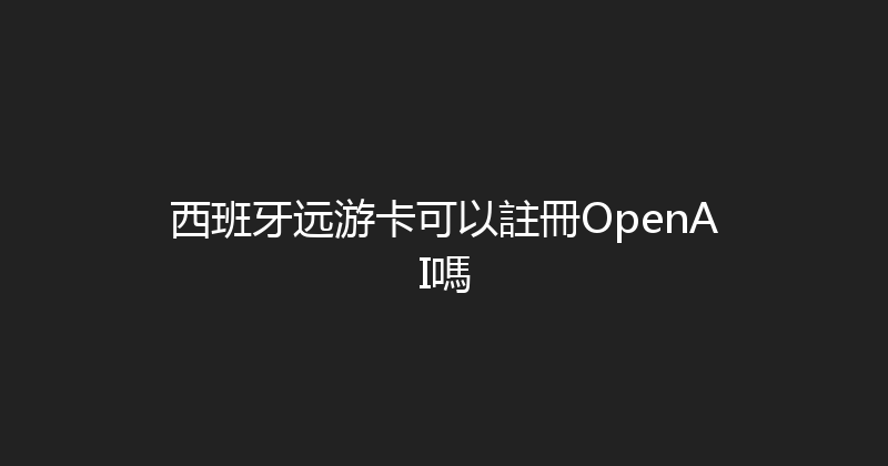 西班牙远游卡可以註冊OpenAI嗎 