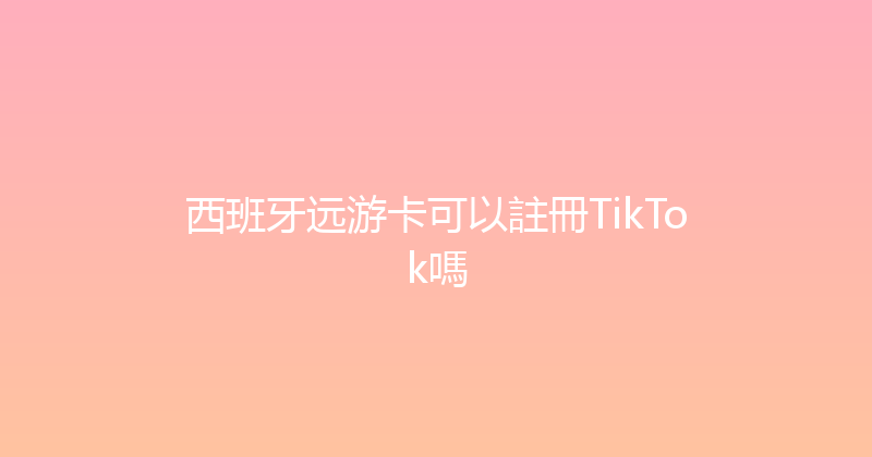 西班牙远游卡可以註冊TikTok嗎 