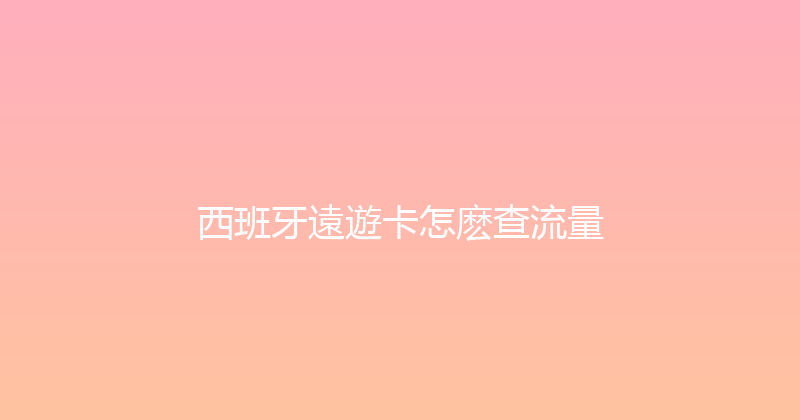 西班牙遠遊卡怎麽查流量 