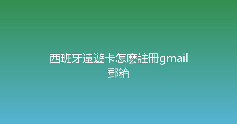 西班牙遠遊卡怎麽註冊gmail郵箱 