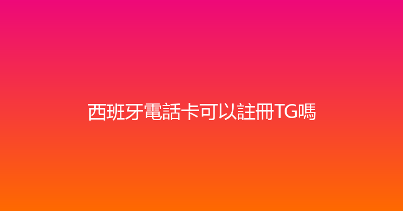 西班牙電話卡可以註冊TG嗎 