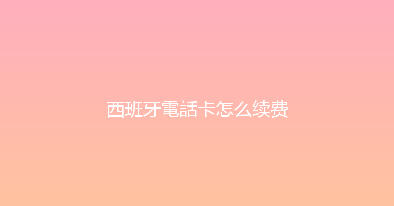 西班牙電話卡怎么续费 
