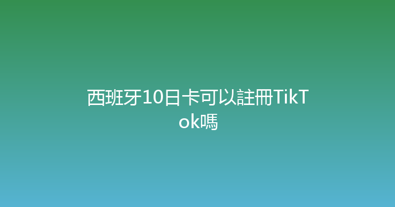 西班牙10日卡可以註冊TikTok嗎 