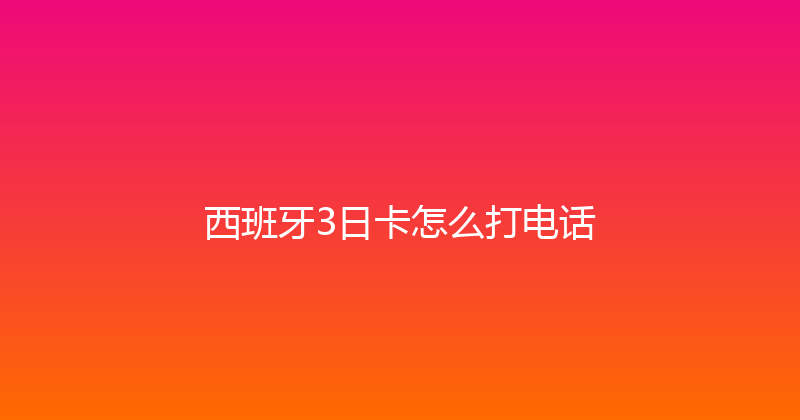 西班牙3日卡怎么打电话 