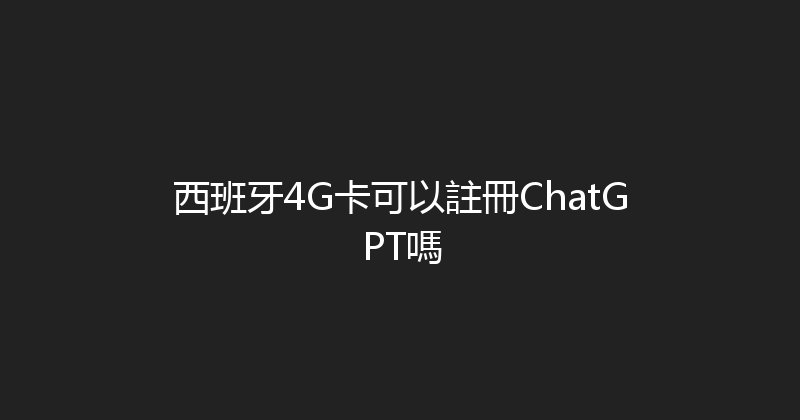 西班牙4G卡可以註冊ChatGPT嗎 