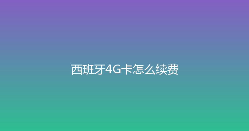 西班牙4G卡怎么续费 
