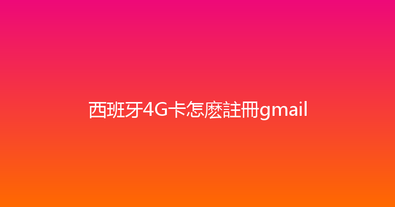 西班牙4G卡怎麽註冊gmail 