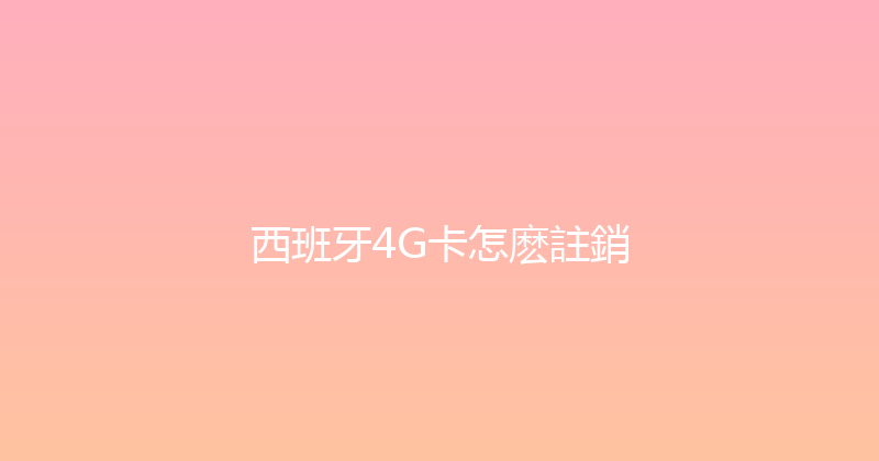 西班牙4G卡怎麽註銷 