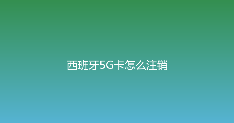 西班牙5G卡怎么注销 