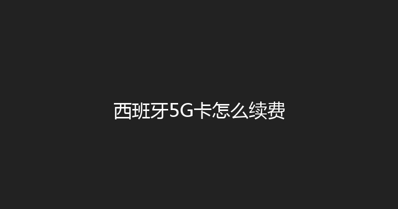 西班牙5G卡怎么续费 