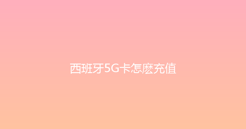 西班牙5G卡怎麽充值 