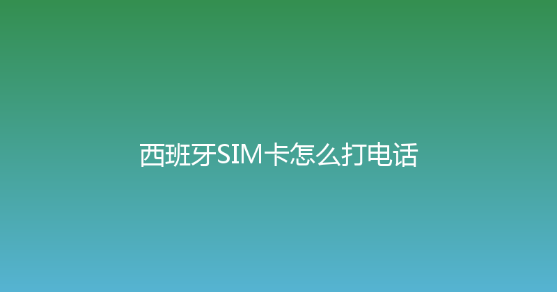 西班牙SIM卡怎么打电话 