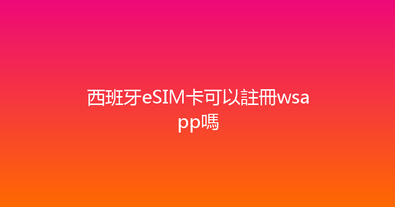 西班牙eSIM卡可以註冊wsapp嗎 