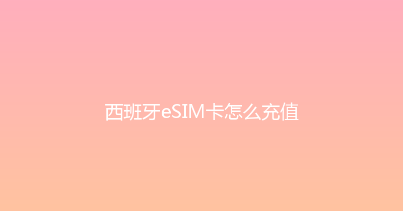 西班牙eSIM卡怎么充值 