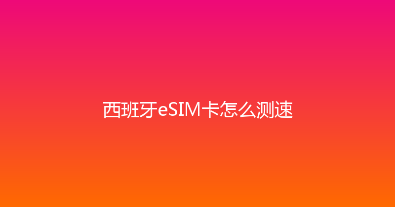 西班牙eSIM卡怎么测速 