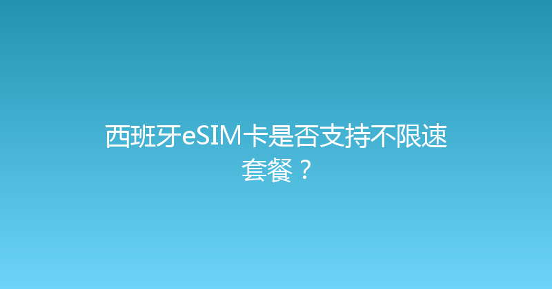 西班牙eSIM卡是否支持不限速套餐？ 