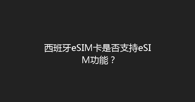 西班牙eSIM卡是否支持eSIM功能？ 
