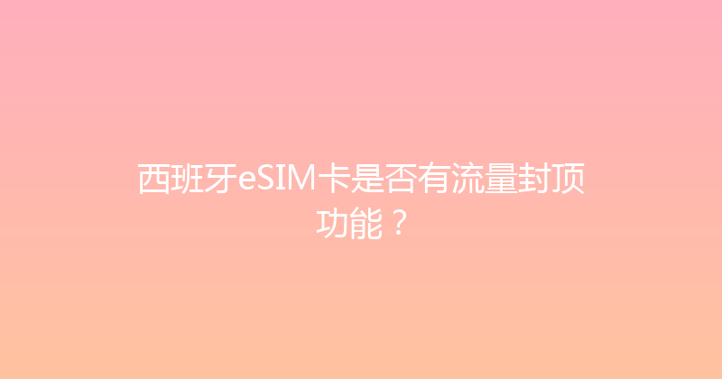 西班牙eSIM卡是否有流量封顶功能？ 