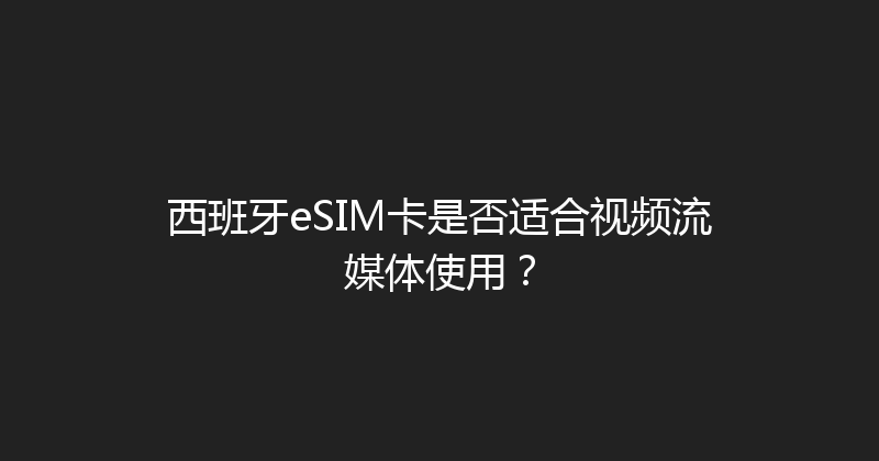 西班牙eSIM卡是否适合视频流媒体使用？ 