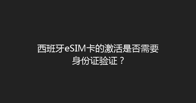 西班牙eSIM卡的激活是否需要身份证验证？ 