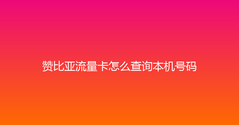 赞比亚流量卡怎么查询本机号码 