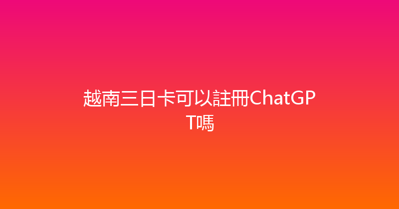 越南三日卡可以註冊ChatGPT嗎 