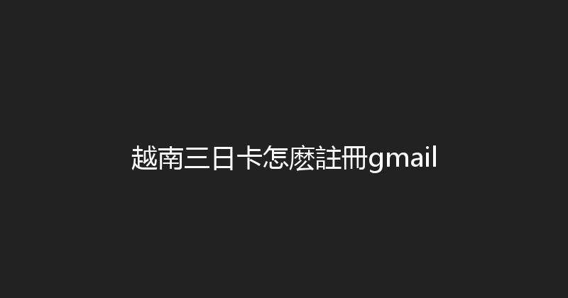 越南三日卡怎麽註冊gmail 