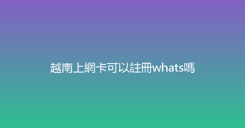越南上網卡可以註冊whats嗎 