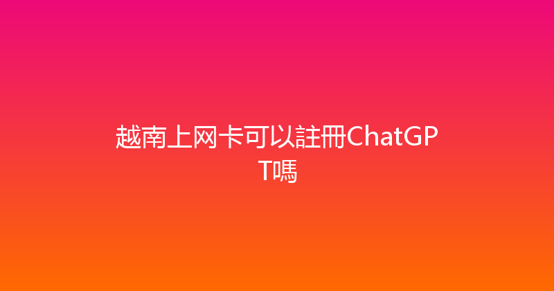 越南上网卡可以註冊ChatGPT嗎 