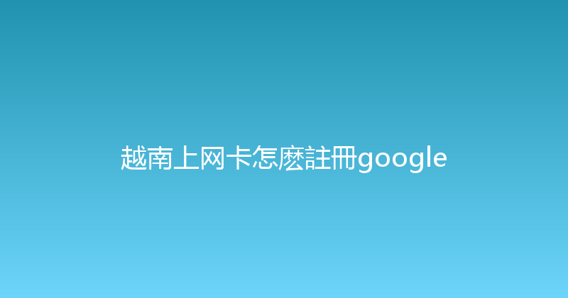 越南上网卡怎麽註冊google 