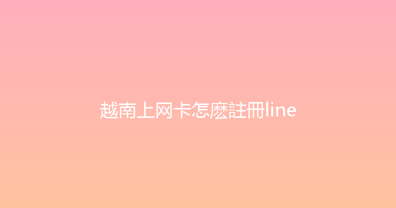 越南上网卡怎麽註冊line 