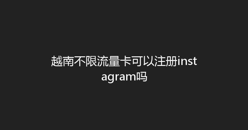越南不限流量卡可以注册instagram吗 